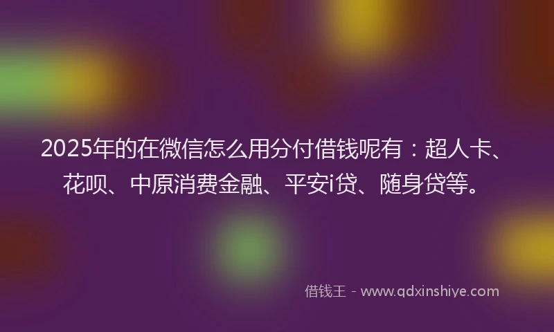 2025年的在微信怎么用分付借钱呢有：超人卡、花呗、中原消费金融、平安i贷、随身贷等。