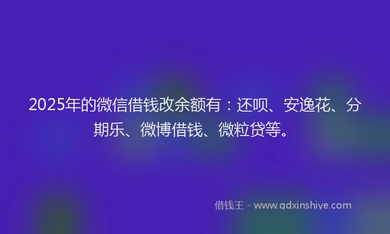 2025年的微信借钱改余额有：还呗、安逸花、分期乐、微博借钱、微粒贷等。