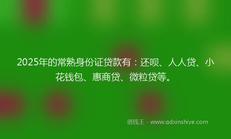 2025年的常熟身份证贷款有：还呗、人人贷、小花钱包、惠商贷、微粒贷等。