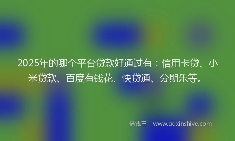 2025年的哪个平台贷款好通过有：信用卡贷、小米贷款、百度有钱花、快贷通、分期乐等。