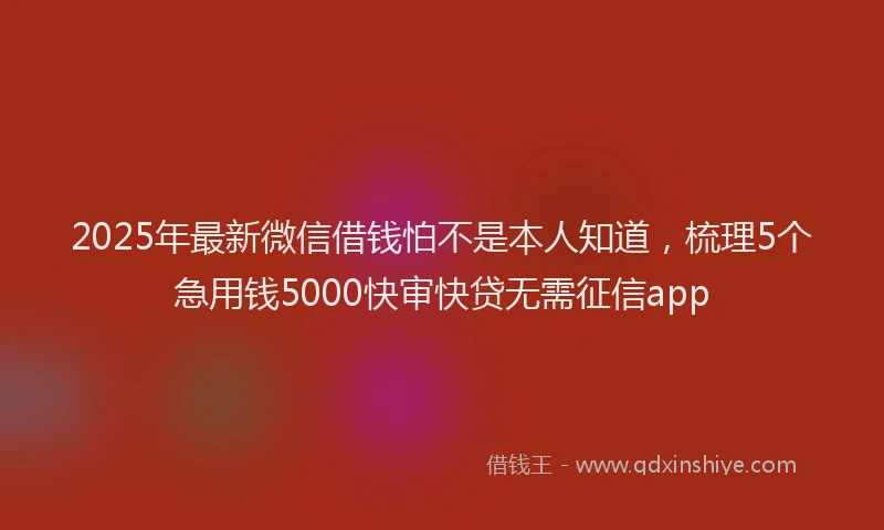 2025年最新微信借钱怕不是本人知道，梳理5个急用钱5000快审快贷无需征信app