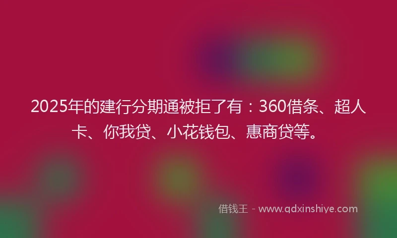 2025年的建行分期通被拒了有：360借条、超人卡、你我贷、小花钱包、惠商贷等。