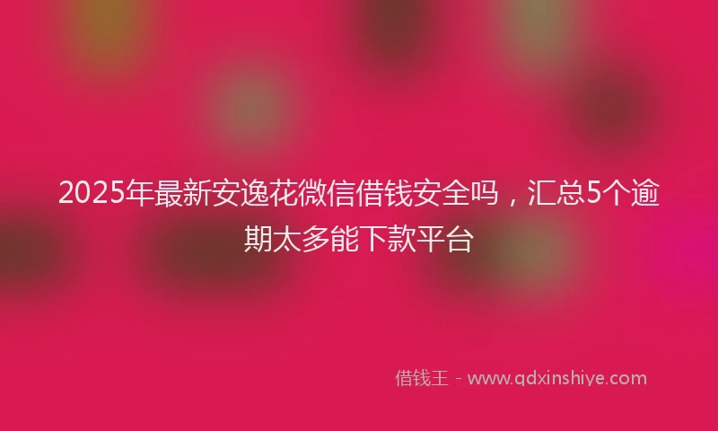 2025年最新安逸花微信借钱安全吗，汇总5个逾期太多能下款平台