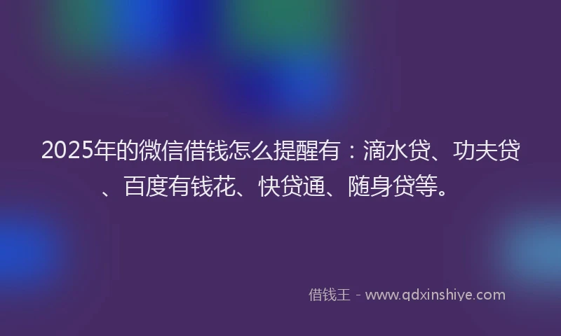 2025年的微信借钱怎么提醒有：滴水贷、功夫贷、百度有钱花、快贷通、随身贷等。