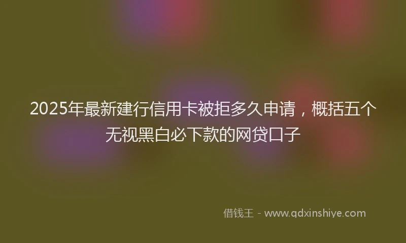 2025年最新建行信用卡被拒多久申请，概括五个无视黑白必下款的网贷口子