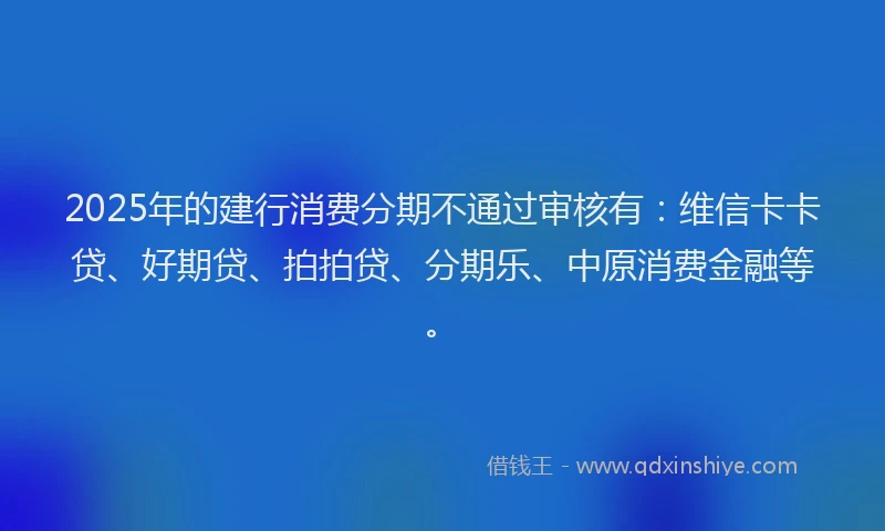 2025年的建行消费分期不通过审核有：维信卡卡贷、好期贷、拍拍贷、分期乐、中原消费金融等。