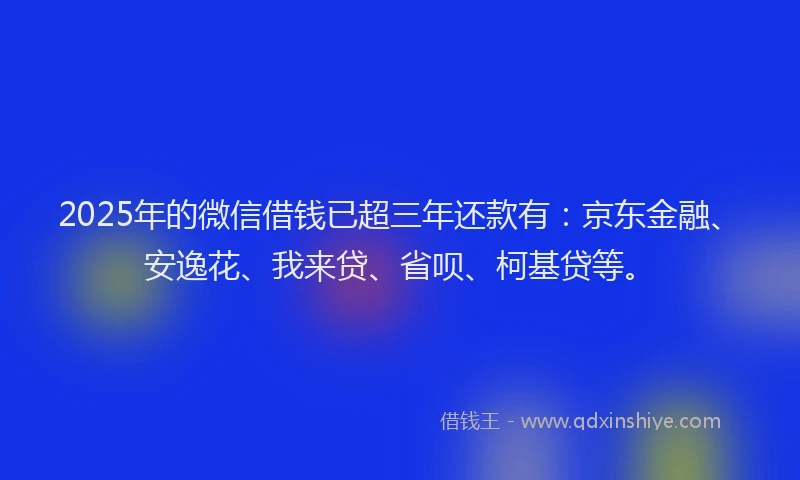 2025年的微信借钱已超三年还款有：京东金融、安逸花、我来贷、省呗、柯基贷等。