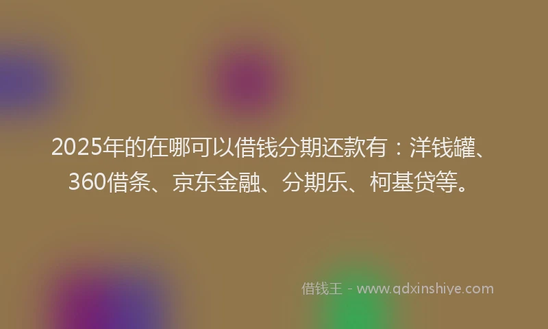 2025年的在哪可以借钱分期还款有：洋钱罐、360借条、京东金融、分期乐、柯基贷等。