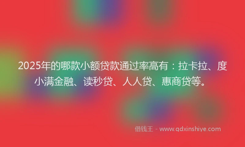 2025年的哪款小额贷款通过率高有：拉卡拉、度小满金融、读秒贷、人人贷、惠商贷等。