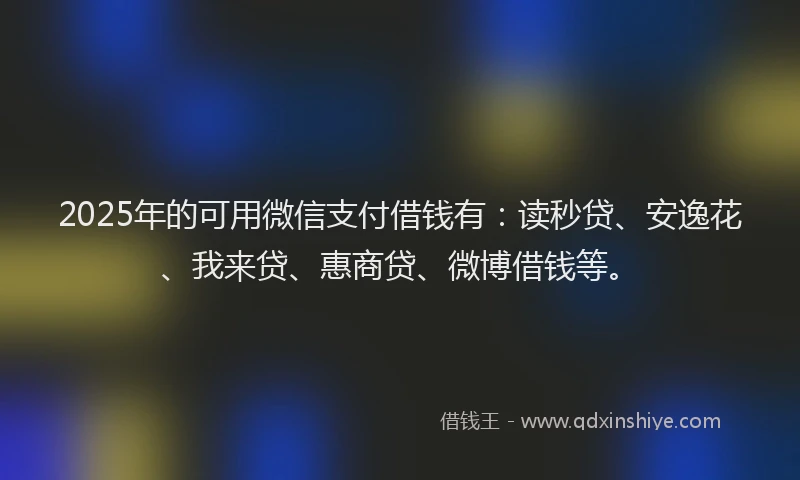 2025年的可用微信支付借钱有：读秒贷、安逸花、我来贷、惠商贷、微博借钱等。