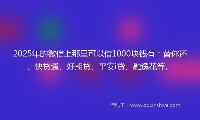 2025年的微信上那里可以借1000块钱有：替你还、快贷通、好期贷、平安i贷、融逸花等。