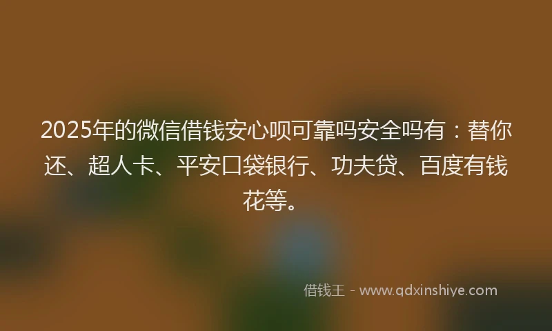 2025年的微信借钱安心呗可靠吗安全吗有：替你还、超人卡、平安口袋银行、功夫贷、百度有钱花等。