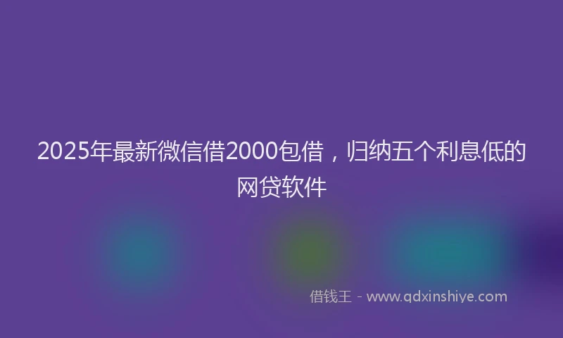 2025年最新微信借2000包借，归纳五个利息低的网贷软件