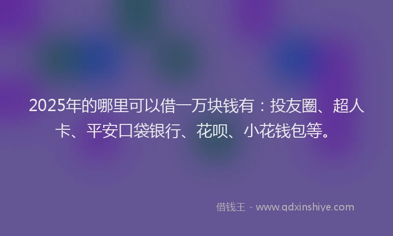 2025年的哪里可以借一万块钱有：投友圈、超人卡、平安口袋银行、花呗、小花钱包等。