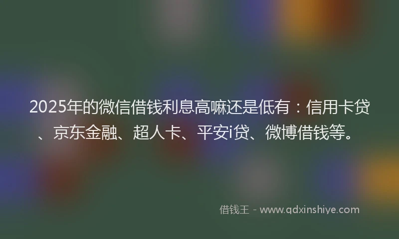 2025年的微信借钱利息高嘛还是低有：信用卡贷、京东金融、超人卡、平安i贷、微博借钱等。