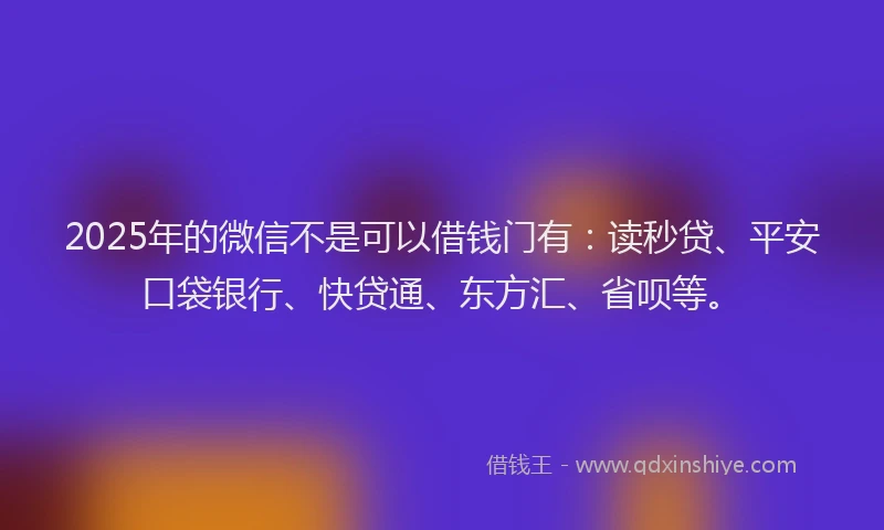 2025年的微信不是可以借钱门有：读秒贷、平安口袋银行、快贷通、东方汇、省呗等。