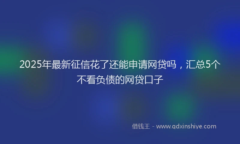 2025年最新征信花了还能申请网贷吗，汇总5个不看负债的网贷口子