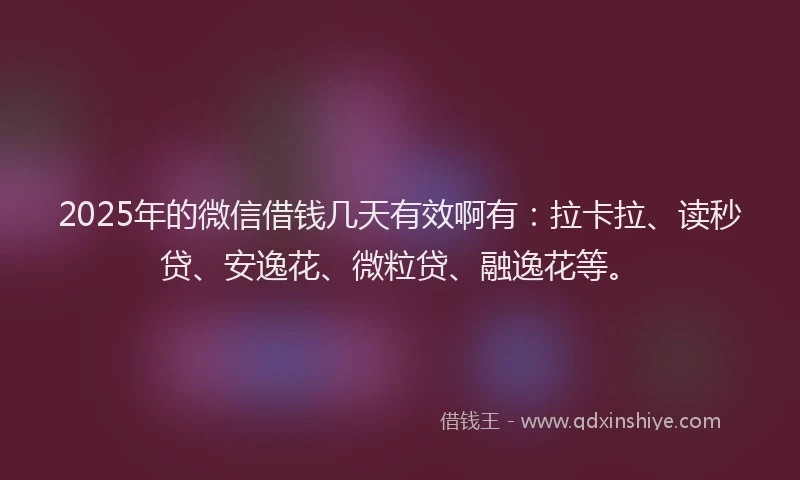 2025年的微信借钱几天有效啊有：拉卡拉、读秒贷、安逸花、微粒贷、融逸花等。