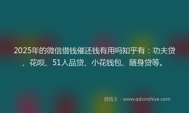 2025年的微信借钱催还钱有用吗知乎有：功夫贷、花呗、51人品贷、小花钱包、随身贷等。