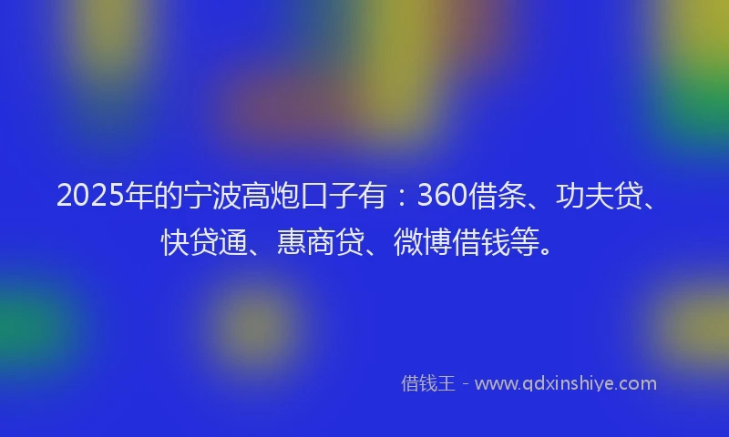 2025年的宁波高炮口子有：360借条、功夫贷、快贷通、惠商贷、微博借钱等。