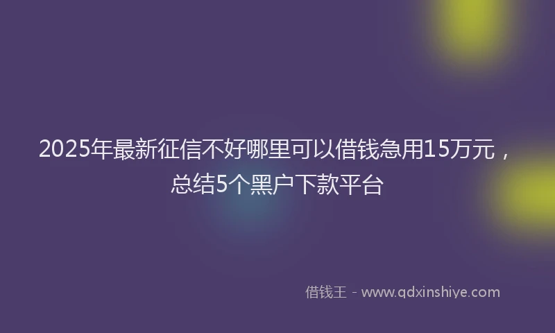 2025年最新征信不好哪里可以借钱急用15万元，总结5个黑户下款平台