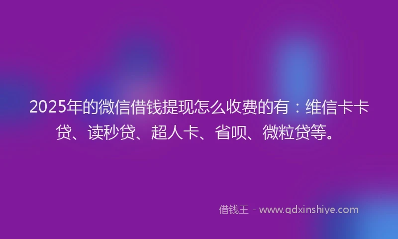 2025年的微信借钱提现怎么收费的有：维信卡卡贷、读秒贷、超人卡、省呗、微粒贷等。