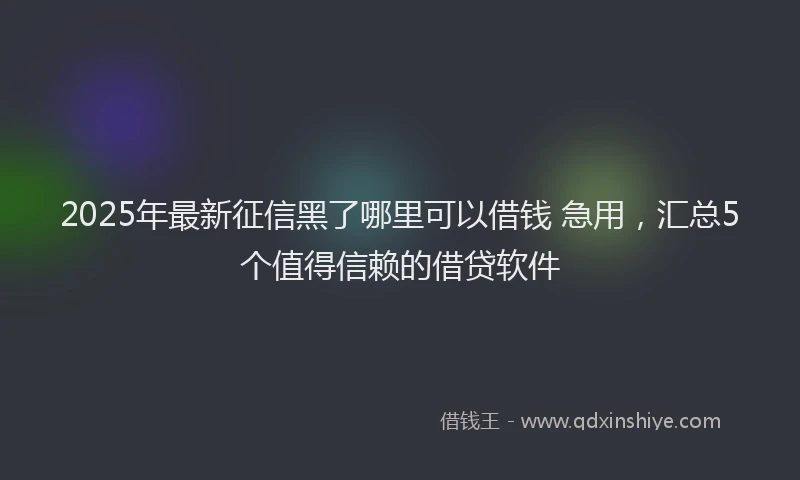 2025年最新征信黑了哪里可以借钱 急用，汇总5个值得信赖的借贷软件