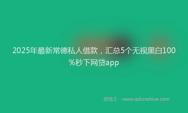 2025年最新常德私人借款，汇总5个无视黑白100%秒下网贷app