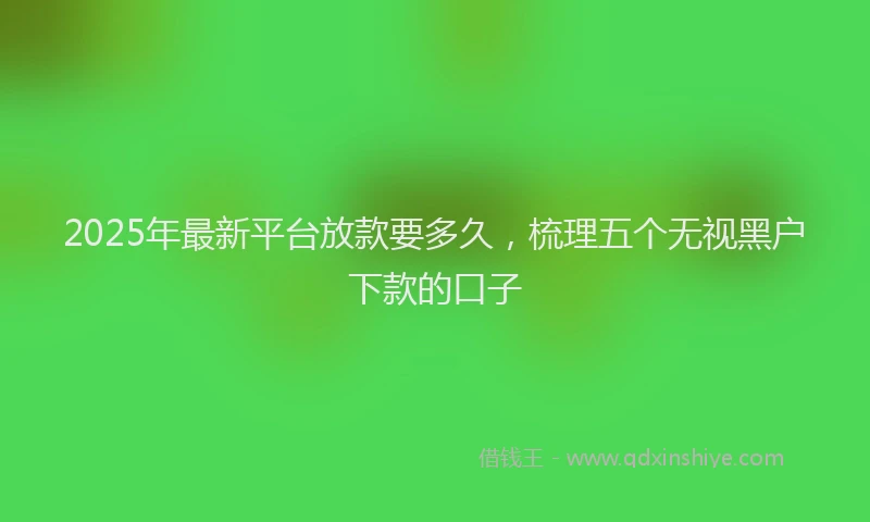 2025年最新平台放款要多久，梳理五个无视黑户下款的口子