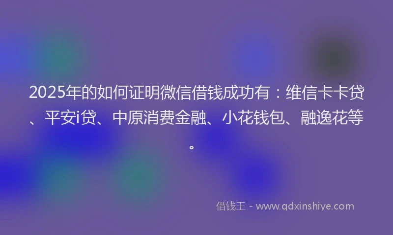 2025年的如何证明微信借钱成功有：维信卡卡贷、平安i贷、中原消费金融、小花钱包、融逸花等。