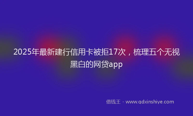 2025年最新建行信用卡被拒17次，梳理五个无视黑白的网贷app