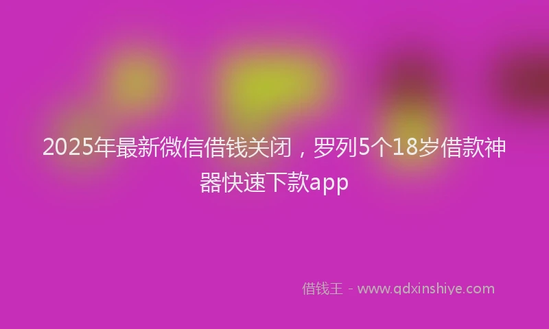 2025年最新微信借钱关闭，罗列5个18岁借款神器快速下款app