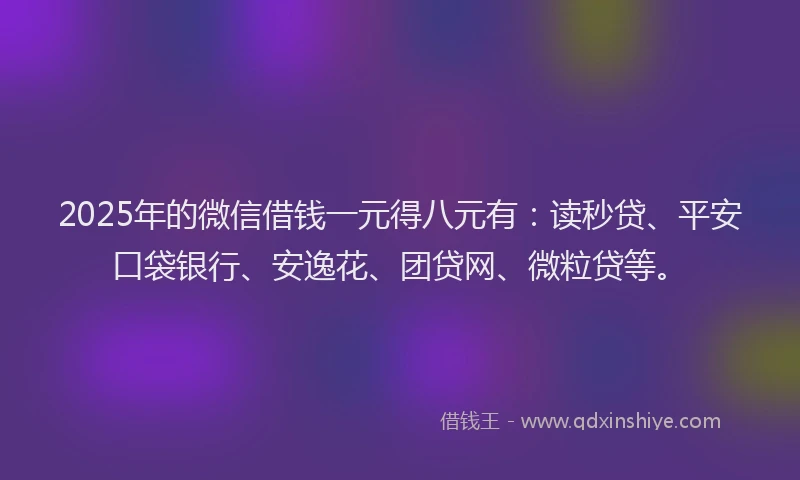 2025年的微信借钱一元得八元有：读秒贷、平安口袋银行、安逸花、团贷网、微粒贷等。