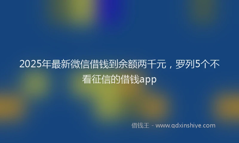2025年最新微信借钱到余额两千元，罗列5个不看征信的借钱app