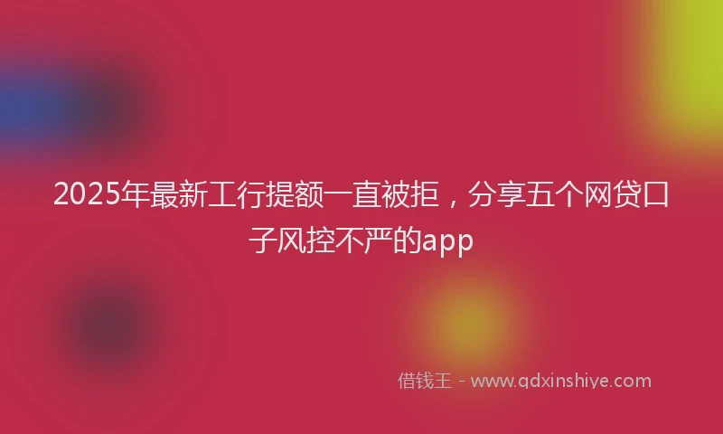 2025年最新工行提额一直被拒，分享五个网贷口子风控不严的app