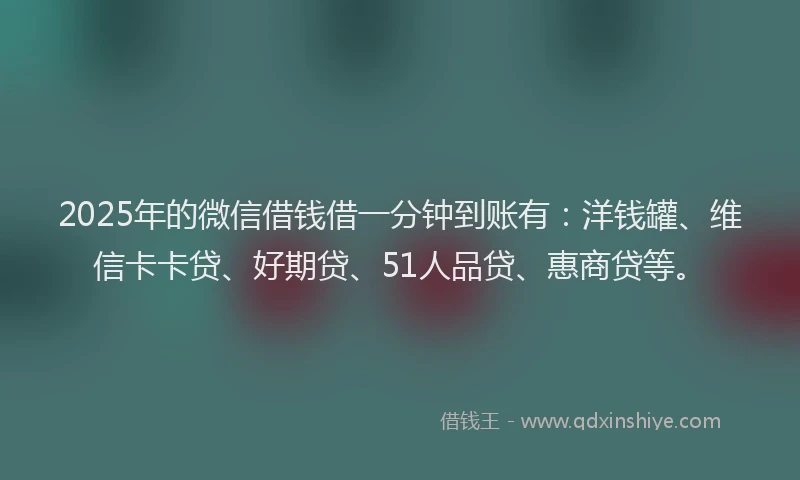 2025年的微信借钱借一分钟到账有：洋钱罐、维信卡卡贷、好期贷、51人品贷、惠商贷等。