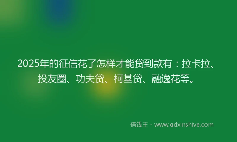 2025年的征信花了怎样才能贷到款有：拉卡拉、投友圈、功夫贷、柯基贷、融逸花等。