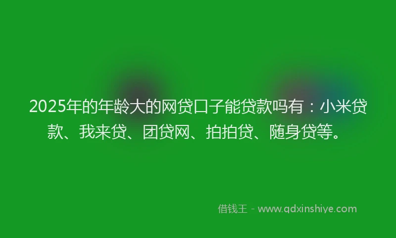 2025年的年龄大的网贷口子能贷款吗有：小米贷款、我来贷、团贷网、拍拍贷、随身贷等。