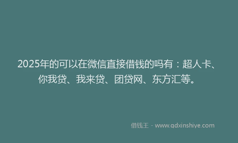 2025年的可以在微信直接借钱的吗有：超人卡、你我贷、我来贷、团贷网、东方汇等。