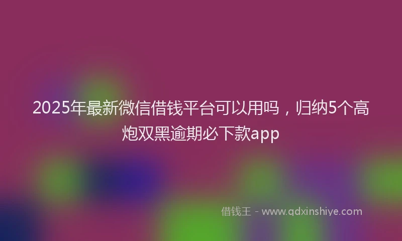 2025年最新微信借钱平台可以用吗，归纳5个高炮双黑逾期必下款app