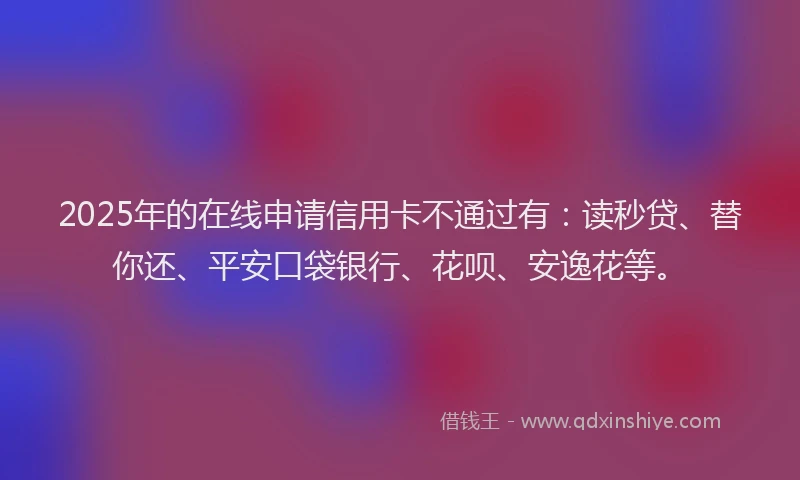 2025年的在线申请信用卡不通过有：读秒贷、替你还、平安口袋银行、花呗、安逸花等。