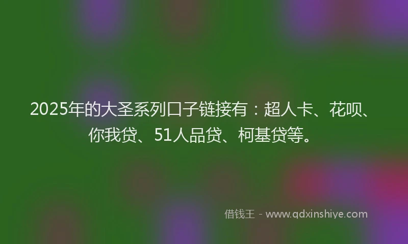 2025年的大圣系列口子链接有：超人卡、花呗、你我贷、51人品贷、柯基贷等。