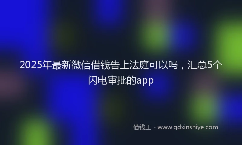 2025年最新微信借钱告上法庭可以吗，汇总5个闪电审批的app