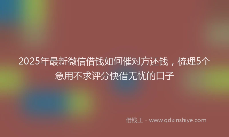 2025年最新微信借钱如何催对方还钱，梳理5个急用不求评分快借无忧的口子