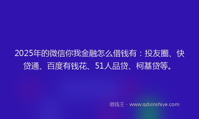 2025年的微信你我金融怎么借钱有：投友圈、快贷通、百度有钱花、51人品贷、柯基贷等。