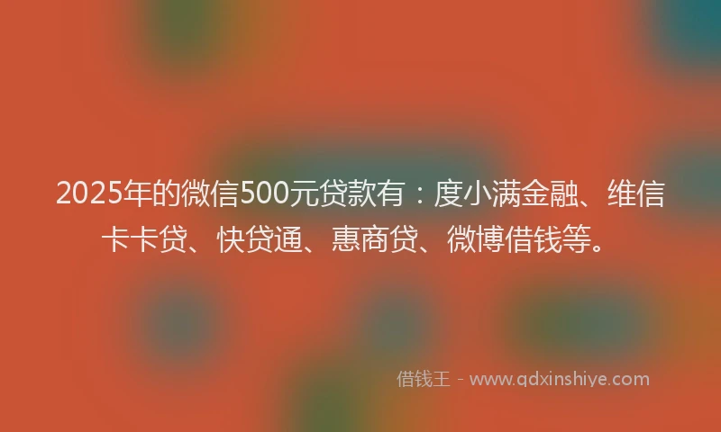 2025年的微信500元贷款有：度小满金融、维信卡卡贷、快贷通、惠商贷、微博借钱等。