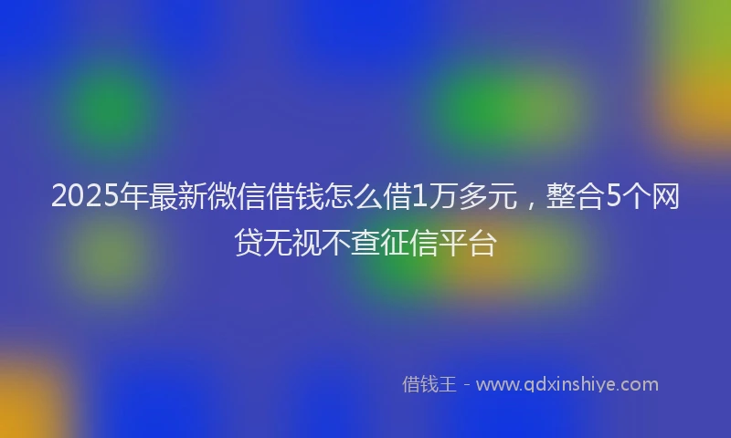 2025年最新微信借钱怎么借1万多元，整合5个网贷无视不查征信平台