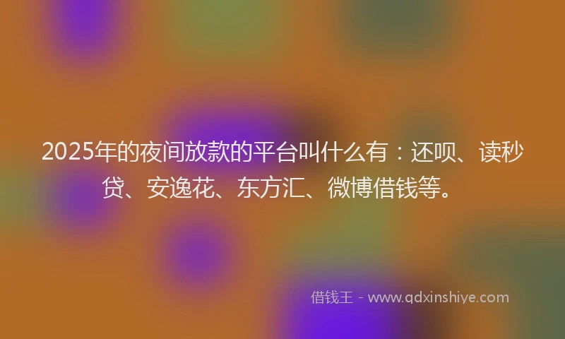 2025年的夜间放款的平台叫什么有：还呗、读秒贷、安逸花、东方汇、微博借钱等。