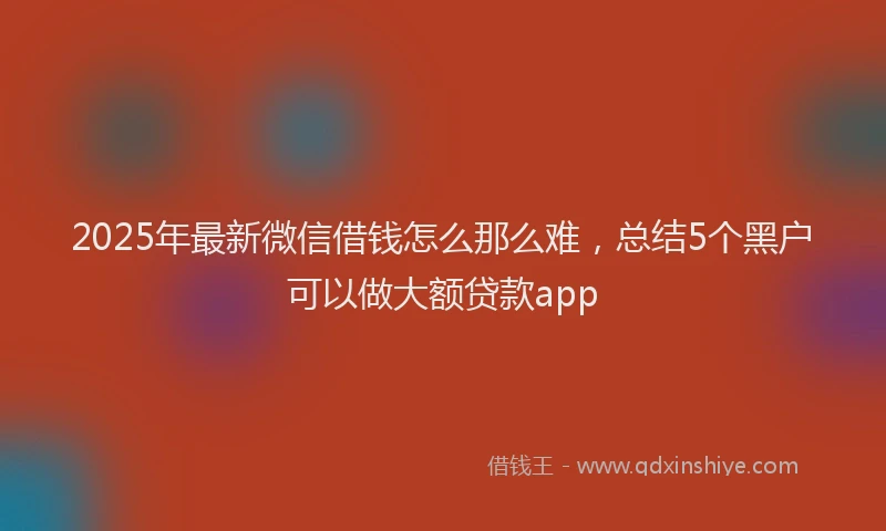 2025年最新微信借钱怎么那么难，总结5个黑户可以做大额贷款app