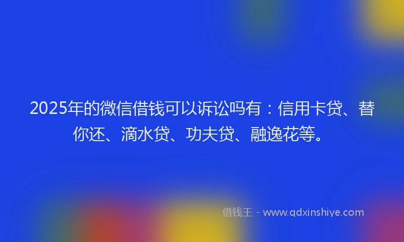 2025年的微信借钱可以诉讼吗有：信用卡贷、替你还、滴水贷、功夫贷、融逸花等。